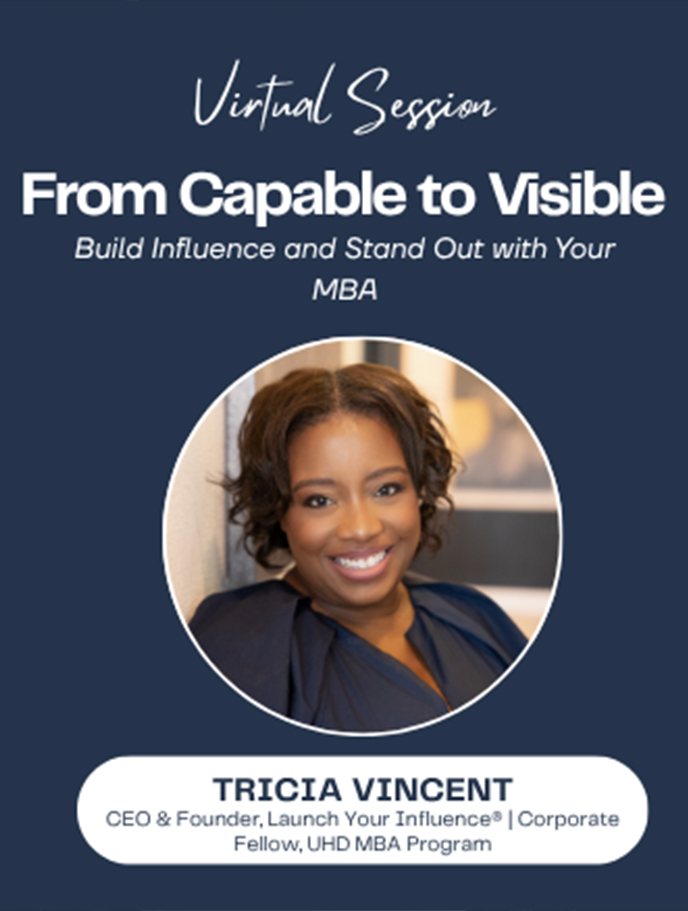 virtual session, “From Capable to Visible: Build Influence and Stand Out with Your MBA,” featuring Tricia Vincent, CEO & Founder of Launch Your Influence® and Corporate Fellow in the UHD MBA Program